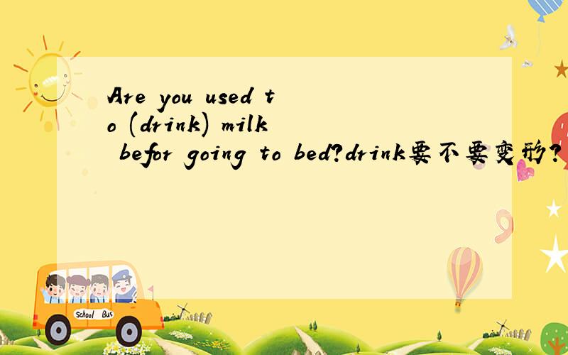 Are you used to (drink) milk befor going to bed?drink要不要变形?