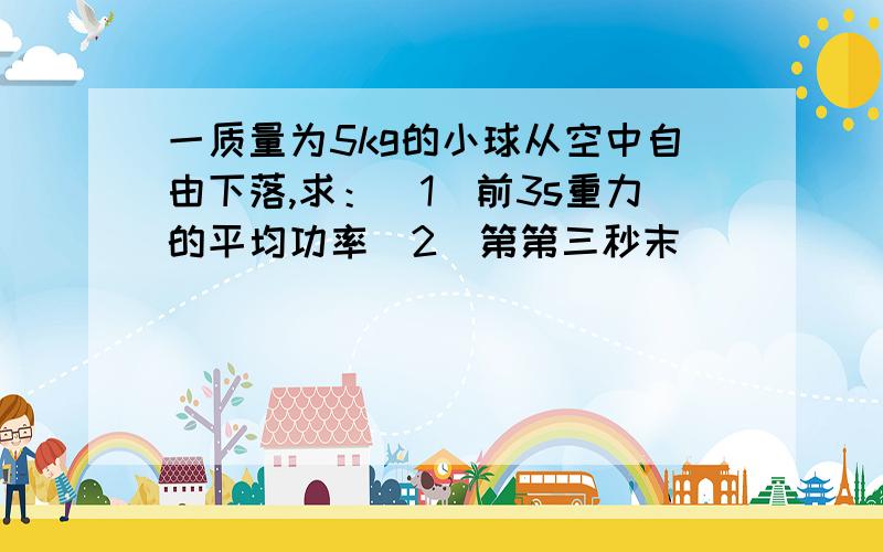 一质量为5kg的小球从空中自由下落,求：（1）前3s重力的平均功率（2）第第三秒末