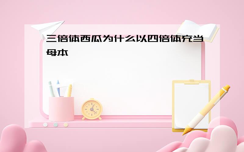 三倍体西瓜为什么以四倍体充当母本