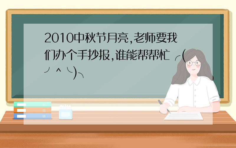 2010中秋节月亮,老师要我们办个手抄报,谁能帮帮忙╭(╯^╰)╮