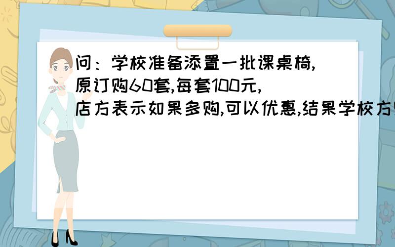 问：学校准备添置一批课桌椅,原订购60套,每套100元,店方表示如果多购,可以优惠,结果学校方购了72套,每套降价3元,