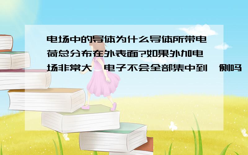 电场中的导体为什么导体所带电荷总分布在外表面?如果外加电场非常大,电子不会全部集中到一侧吗,这样内部正电荷不就裸露了?.