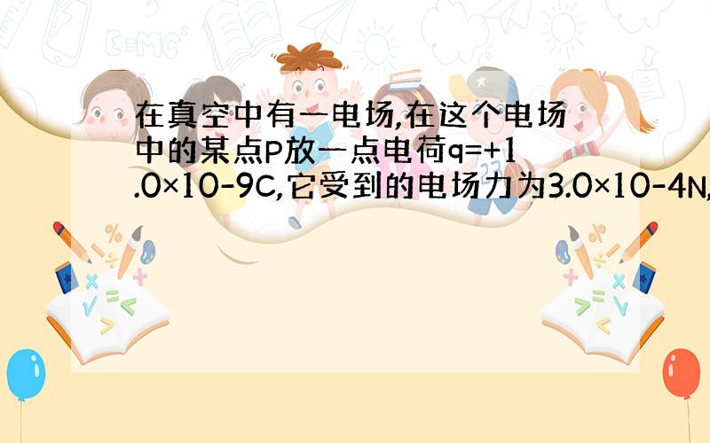 在真空中有一电场,在这个电场中的某点P放一点电荷q=+1.0×10-9C,它受到的电场力为3.0×10-4N,求（1）p