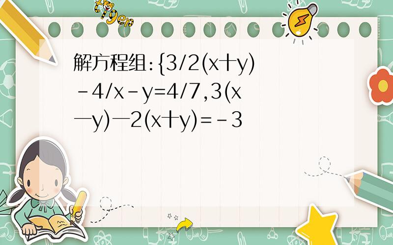 解方程组:{3/2(x十y)-4/x-y=4/7,3(x一y)一2(x十y)=-3