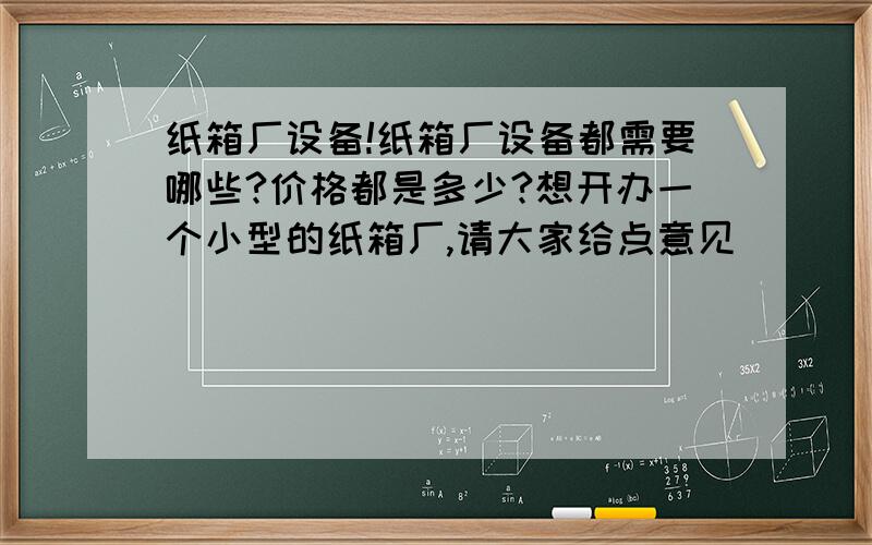 纸箱厂设备!纸箱厂设备都需要哪些?价格都是多少?想开办一个小型的纸箱厂,请大家给点意见