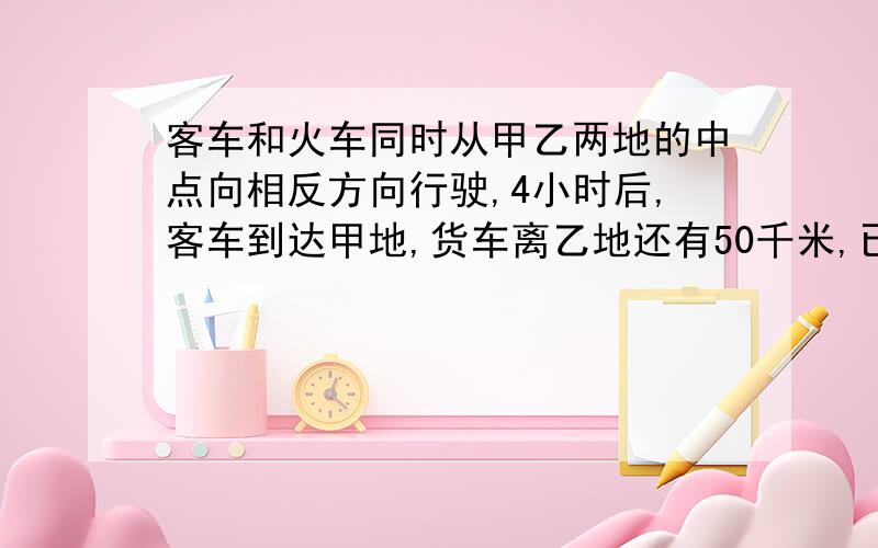 客车和火车同时从甲乙两地的中点向相反方向行驶,4小时后,客车到达甲地,货车离乙地还有50千米,已知货车和客车的速度比为3