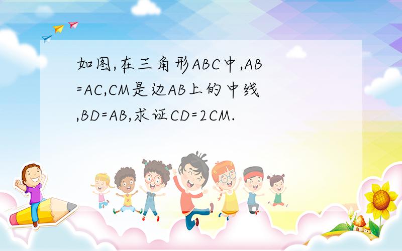 如图,在三角形ABC中,AB=AC,CM是边AB上的中线,BD=AB,求证CD=2CM.