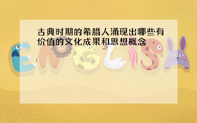 古典时期的希腊人涌现出哪些有价值的文化成果和思想概念