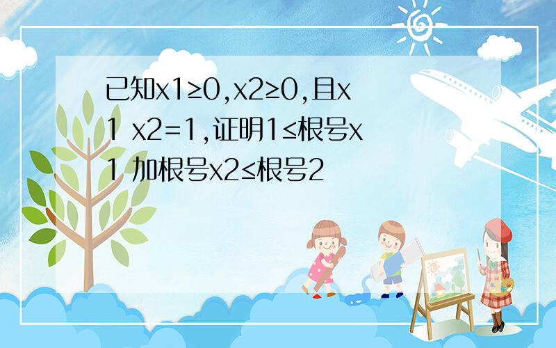 已知x1≥0,x2≥0,且x1 x2=1,证明1≤根号x1 加根号x2≤根号2