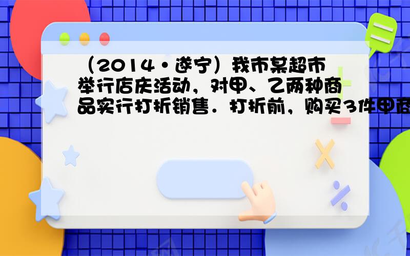 （2014•遂宁）我市某超市举行店庆活动，对甲、乙两种商品实行打折销售．打折前，购买3件甲商品和1件乙商品需用190元；