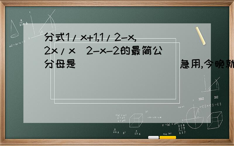 分式1/x+1,1/2-x,2x/x^2-x-2的最简公分母是_________ 急用,今晚就要.