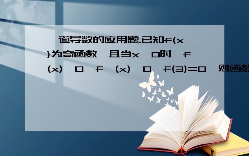 一道导数的应用题.已知f(x)为奇函数,且当x＞0时,f(x)＞0,f'(x)＞0,f(3)=0,则函数y=x*f(x)