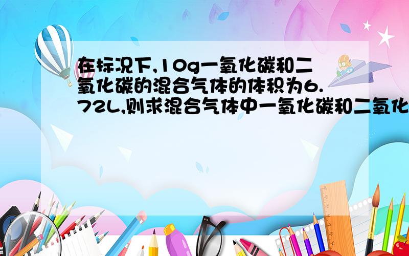 在标况下,10g一氧化碳和二氧化碳的混合气体的体积为6.72L,则求混合气体中一氧化碳和二氧化碳的物质的量