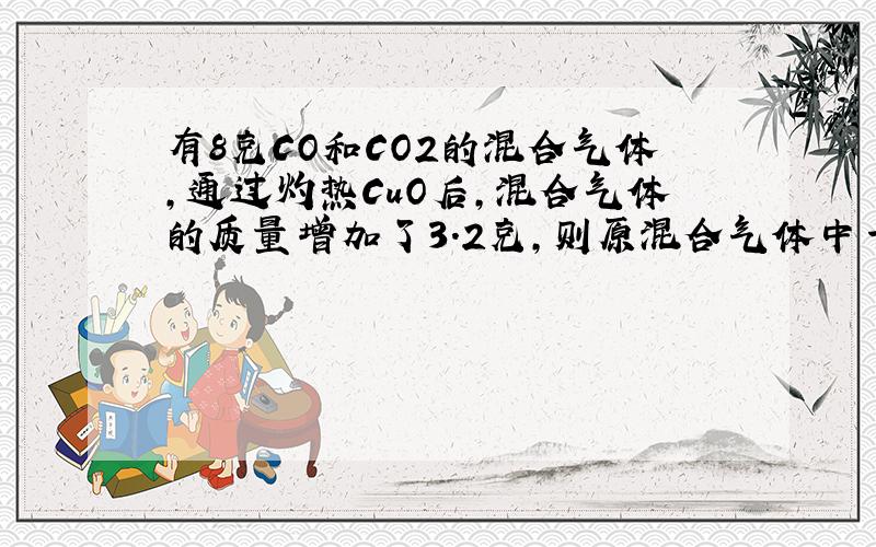 有8克CO和CO2的混合气体,通过灼热CuO后,混合气体的质量增加了3.2克,则原混合气体中一氧化碳和二氧化碳的质量分别