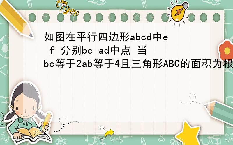 如图在平行四边形abcd中e f 分别bc ad中点 当bc等于2ab等于4且三角形ABC的面积为根号3