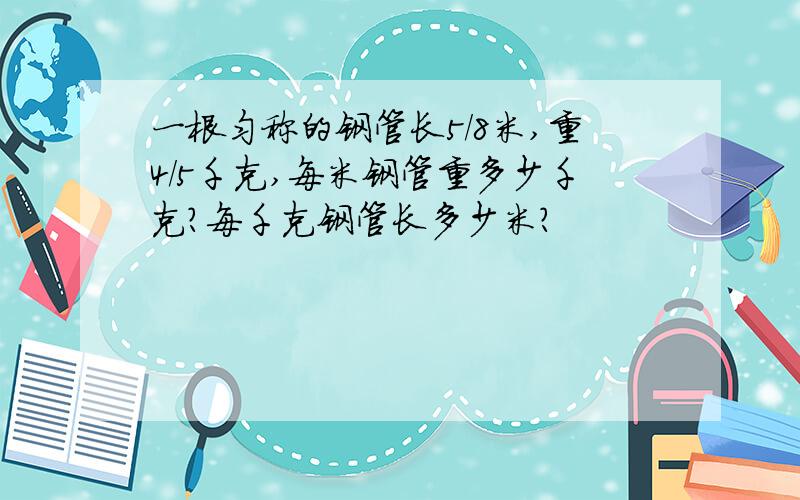 一根匀称的钢管长5/8米,重4/5千克,每米钢管重多少千克?每千克钢管长多少米?