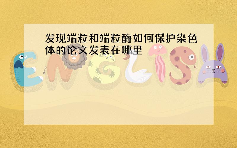 发现端粒和端粒酶如何保护染色体的论文发表在哪里