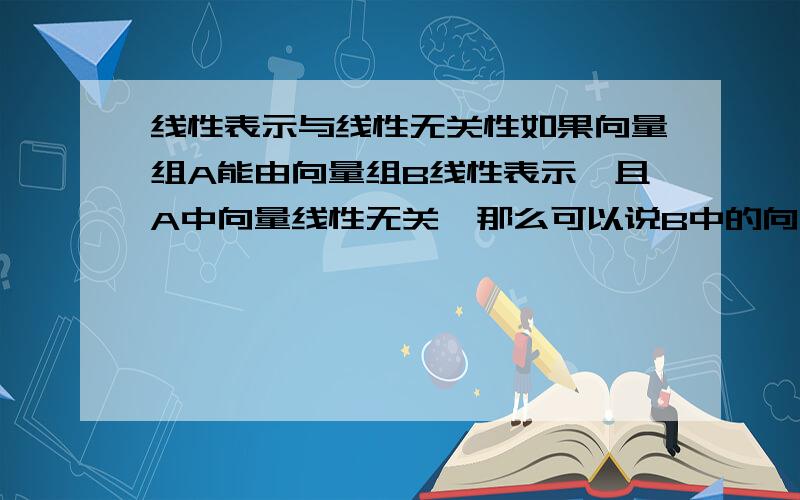 线性表示与线性无关性如果向量组A能由向量组B线性表示,且A中向量线性无关,那么可以说B中的向量一定线性无关吗?如果是,如