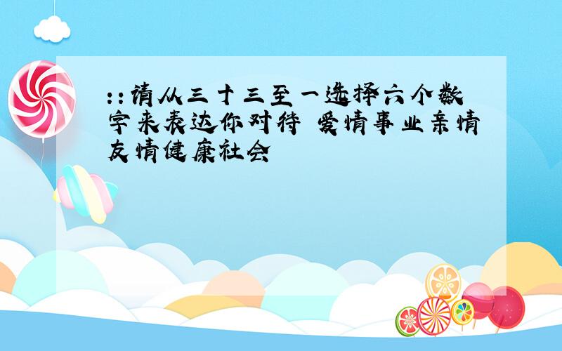 ::请从三十三至一选择六个数字来表达你对待 爱情事业亲情友情健康社会