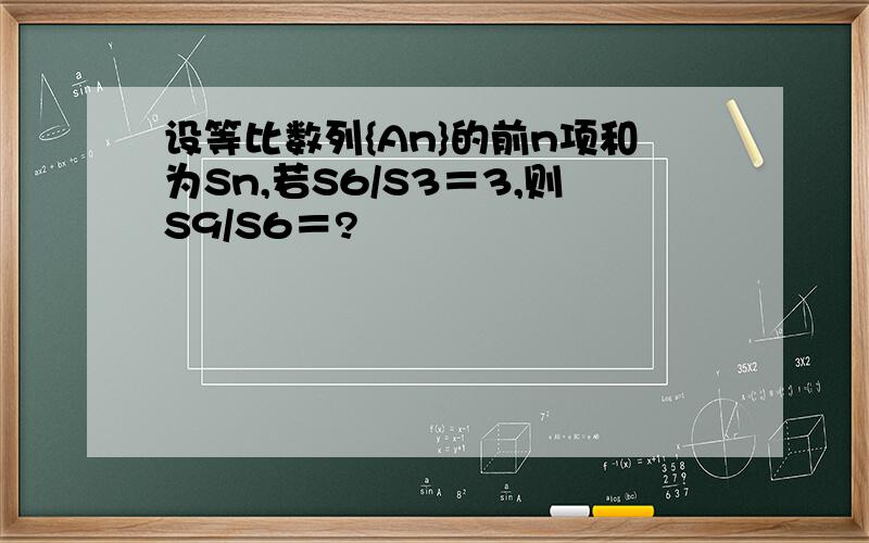 设等比数列{An}的前n项和为Sn,若S6/S3＝3,则S9/S6＝?