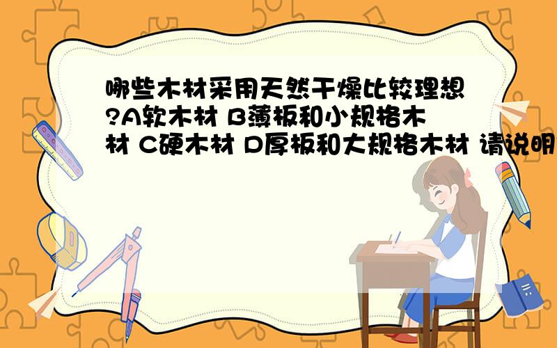 哪些木材采用天然干燥比较理想?A软木材 B薄板和小规格木材 C硬木材 D厚板和大规格木材 请说明理由和为什么~