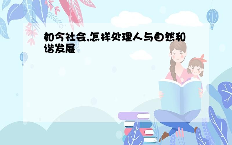 如今社会,怎样处理人与自然和谐发展