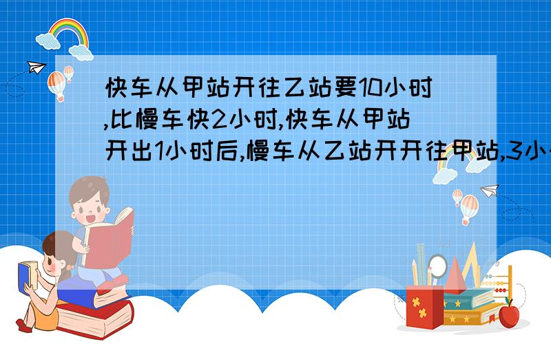 快车从甲站开往乙站要10小时,比慢车快2小时,快车从甲站开出1小时后,慢车从乙站开开往甲站,3小时后相距280千米.甲乙