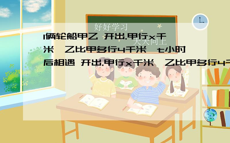 l俩轮船甲乙 开出.甲行x千米,乙比甲多行4千米,t小时后相遇 开出.甲行x千米,乙比甲多行4千米,t小时后