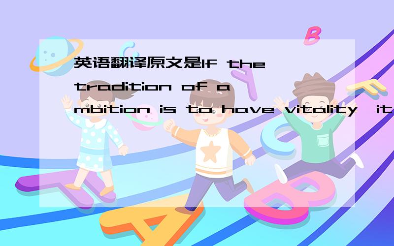 英语翻译原文是If the tradition of ambition is to have vitality,it m