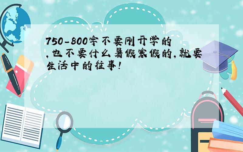 750-800字不要刚开学的,也不要什么暑假寒假的,就要生活中的往事!