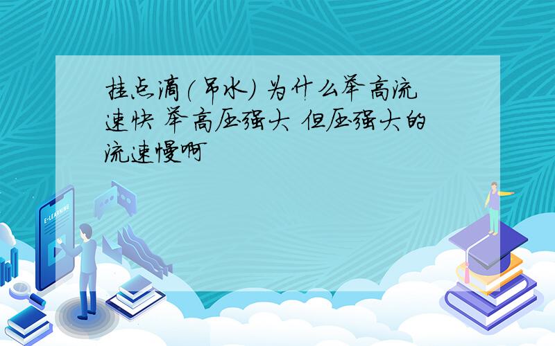 挂点滴(吊水) 为什么举高流速快 举高压强大 但压强大的流速慢啊