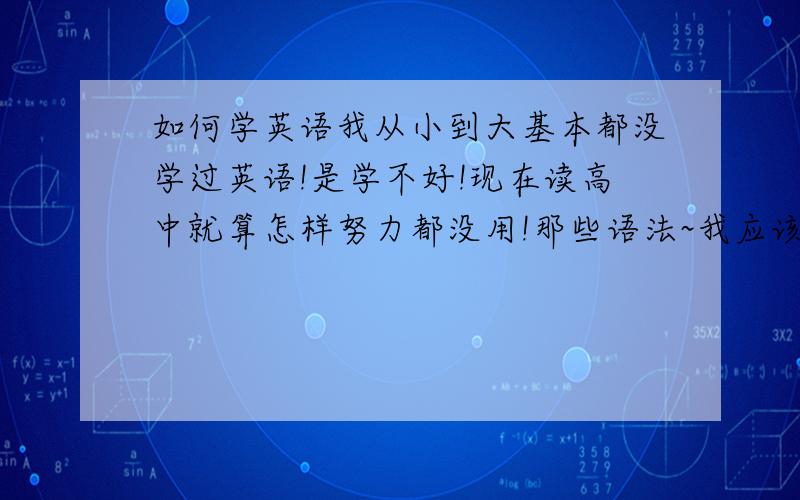 如何学英语我从小到大基本都没学过英语!是学不好!现在读高中就算怎样努力都没用!那些语法~我应该怎样才能有出路!