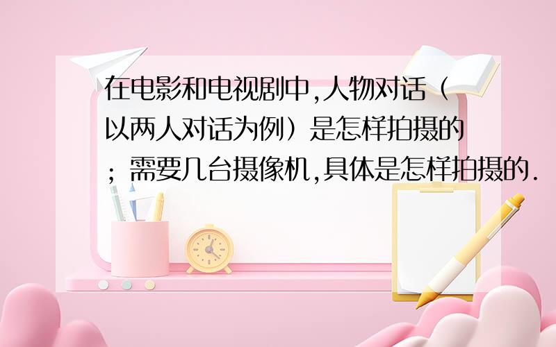 在电影和电视剧中,人物对话（以两人对话为例）是怎样拍摄的；需要几台摄像机,具体是怎样拍摄的.