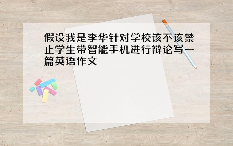 假设我是李华针对学校该不该禁止学生带智能手机进行辩论写一篇英语作文