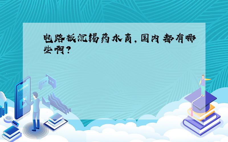 电路板沉锡药水商,国内都有哪些啊?