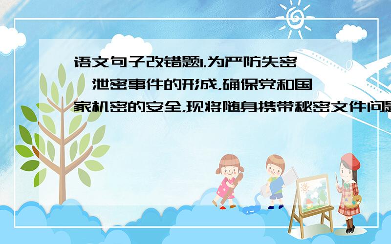 语文句子改错题1.为严防失密、泄密事件的形成，确保党和国家机密的安全，现将随身携带秘密文件问题规定如下。2.能不能尽快搬