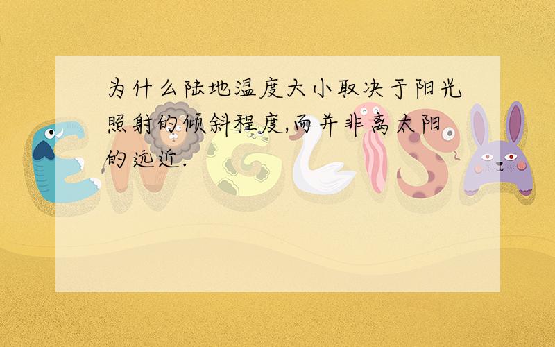 为什么陆地温度大小取决于阳光照射的倾斜程度,而并非离太阳的远近.