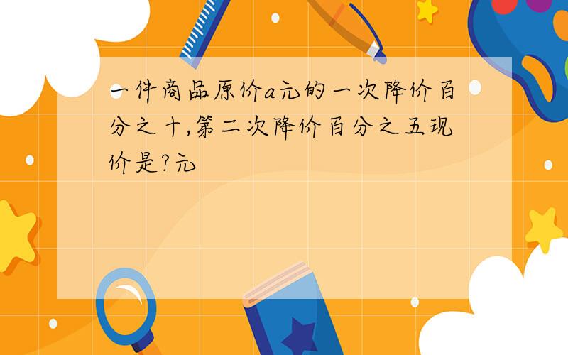 一件商品原价a元的一次降价百分之十,第二次降价百分之五现价是?元