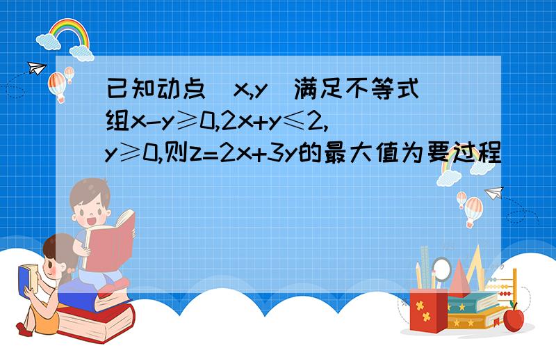 已知动点(x,y)满足不等式组x-y≥0,2x+y≤2,y≥0,则z=2x+3y的最大值为要过程