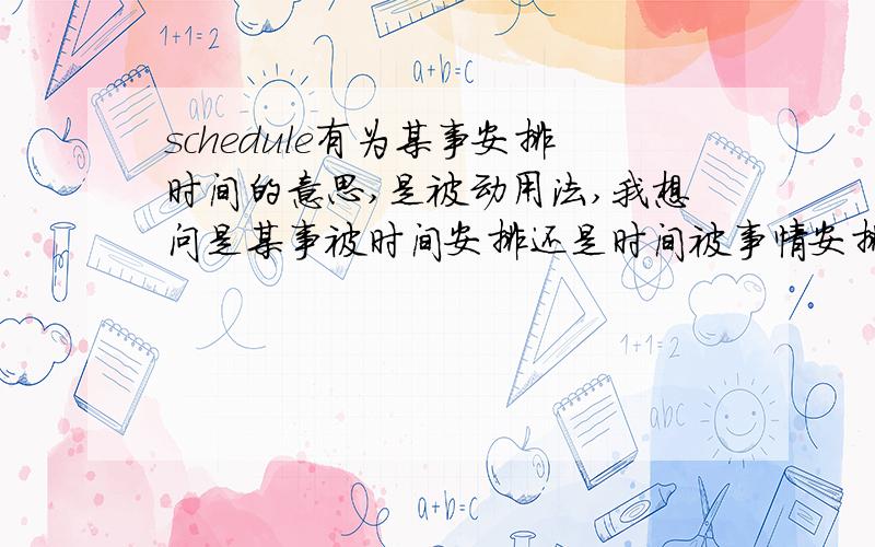 schedule有为某事安排时间的意思,是被动用法,我想问是某事被时间安排还是时间被事情安排,解答并举正确两个例子