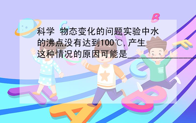 科学 物态变化的问题实验中水的沸点没有达到100℃,产生这种情况的原因可能是______________________