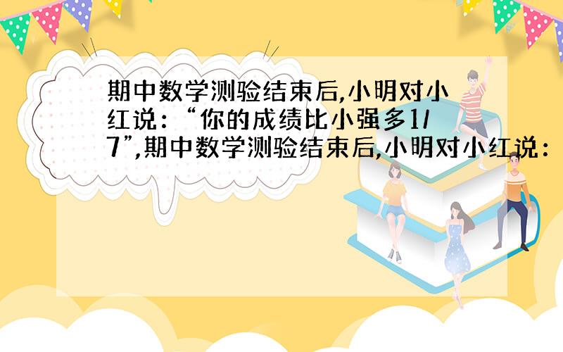 期中数学测验结束后,小明对小红说：“你的成绩比小强多1/7”,期中数学测验结束后,小明对小红说：“你的