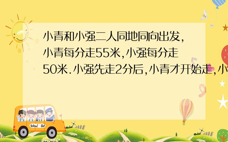 小青和小强二人同地同向出发,小青每分走55米,小强每分走50米.小强先走2分后,小青才开始走,小青需要几分才能追上小强?