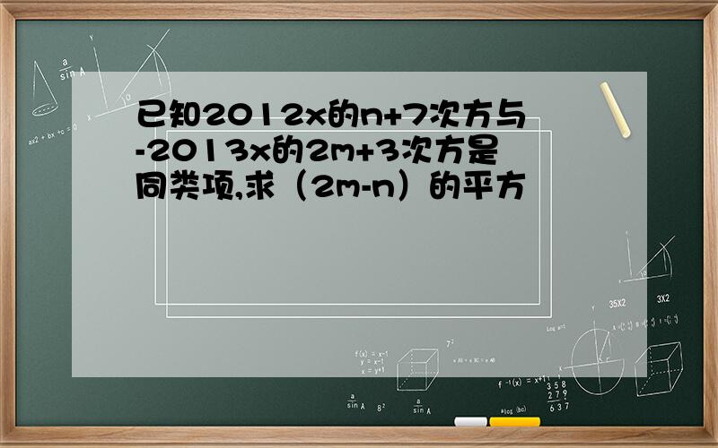 已知2012x的n+7次方与-2013x的2m+3次方是同类项,求（2m-n）的平方