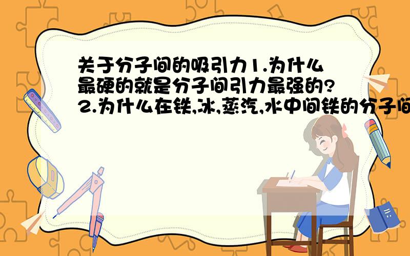 关于分子间的吸引力1.为什么最硬的就是分子间引力最强的?2.为什么在铁,冰,蒸汽,水中间铁的分子间吸引力最强?