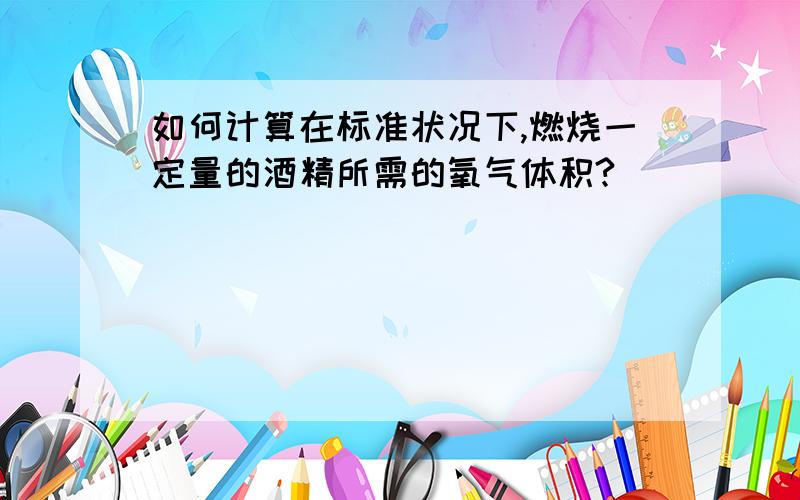 如何计算在标准状况下,燃烧一定量的酒精所需的氧气体积?