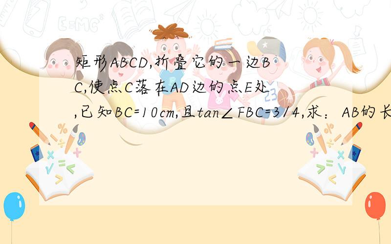 矩形ABCD,折叠它的一边BC,使点C落在AD边的点E处,已知BC=10cm,且tan∠FBC=3/4,求：AB的长.