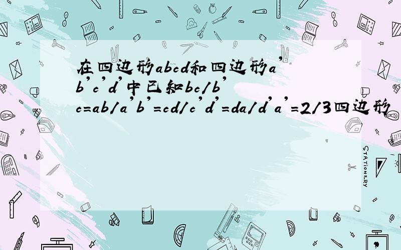 在四边形abcd和四边形a'b'c'd'中已知bc/b'c=ab/a'b'=cd/c'd'=da/d'a'=2/3四边形