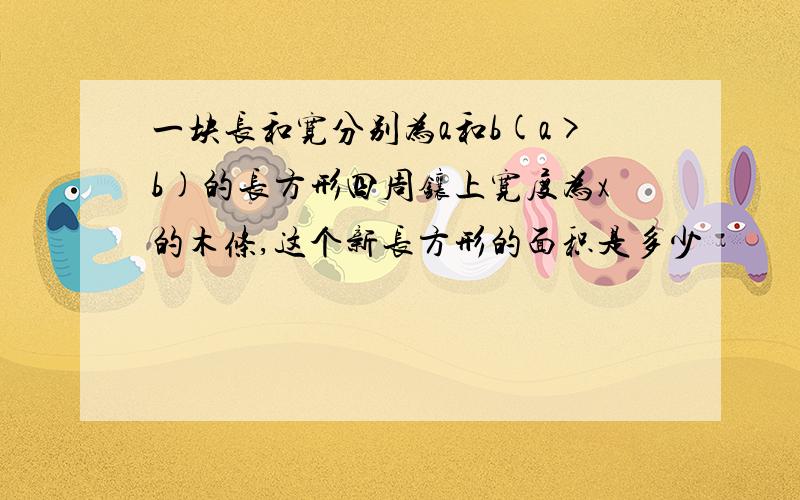 一块长和宽分别为a和b(a>b)的长方形四周镶上宽度为x的木条,这个新长方形的面积是多少