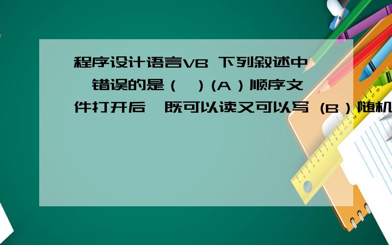 程序设计语言VB 下列叙述中,错误的是（ ）(A）顺序文件打开后,既可以读又可以写 (B）随机文件打开后,既可以读又可以